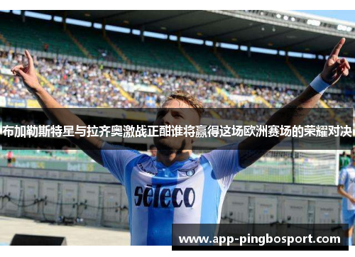 布加勒斯特星与拉齐奥激战正酣谁将赢得这场欧洲赛场的荣耀对决