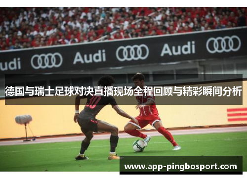 德国与瑞士足球对决直播现场全程回顾与精彩瞬间分析