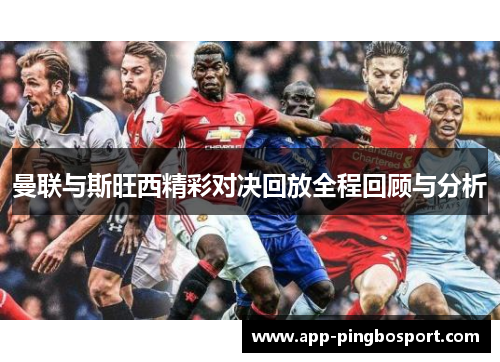 曼联与斯旺西精彩对决回放全程回顾与分析