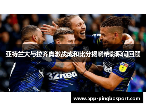 亚特兰大与拉齐奥激战成和比分揭晓精彩瞬间回顾