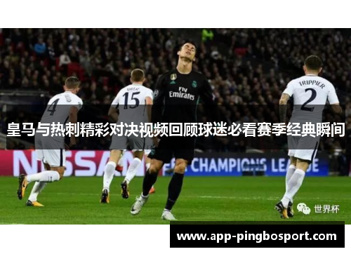 皇马与热刺精彩对决视频回顾球迷必看赛季经典瞬间